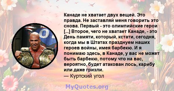 Канаде не хватает двух вещей. Это правда. Не заставляй меня говорить это снова. Первый - это олимпийские герои [...] Второе, чего не хватает Канаде, - это День памяти, который, кстати, сегодня, когда мы в Штатах