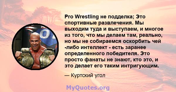 Pro Wrestling не подделка; Это спортивные развлечения. Мы выходим туда и выступаем, и многое из того, что мы делаем там, реально, но мы не собираемся оскорбить чей -либо интеллект - есть заранее определенного