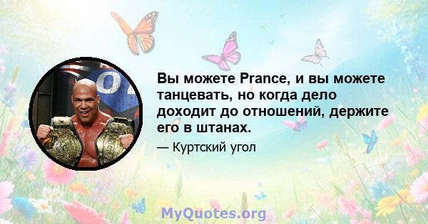 Вы можете Prance, и вы можете танцевать, но когда дело доходит до отношений, держите его в штанах.