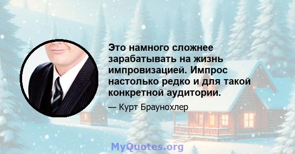 Это намного сложнее зарабатывать на жизнь импровизацией. Импрос настолько редко и для такой конкретной аудитории.