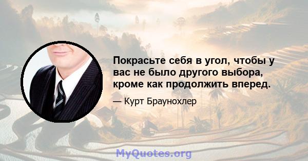 Покрасьте себя в угол, чтобы у вас не было другого выбора, кроме как продолжить вперед.