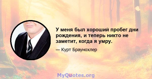 У меня был хороший пробег дни рождения, и теперь никто не заметит, когда я умру.