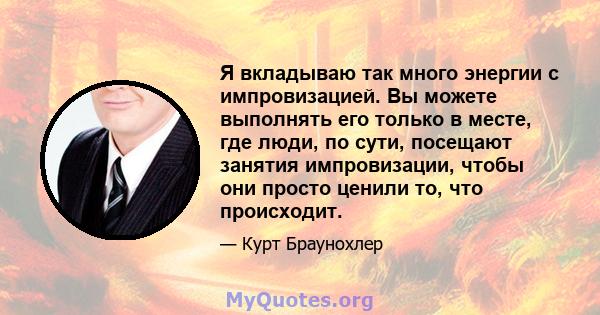 Я вкладываю так много энергии с импровизацией. Вы можете выполнять его только в месте, где люди, по сути, посещают занятия импровизации, чтобы они просто ценили то, что происходит.