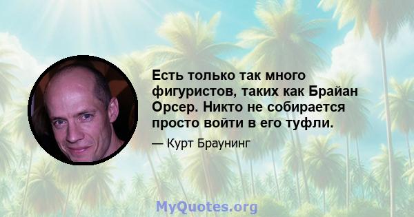 Есть только так много фигуристов, таких как Брайан Орсер. Никто не собирается просто войти в его туфли.