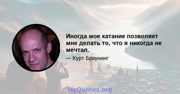 Иногда мое катание позволяет мне делать то, что я никогда не мечтал.