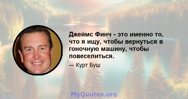 Джеймс Финч - это именно то, что я ищу, чтобы вернуться в гоночную машину, чтобы повеселиться.