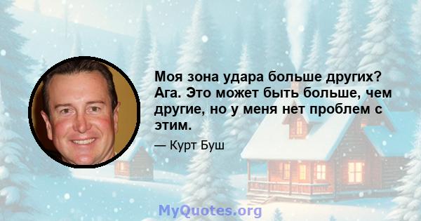 Моя зона удара больше других? Ага. Это может быть больше, чем другие, но у меня нет проблем с этим.