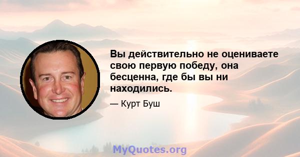 Вы действительно не оцениваете свою первую победу, она бесценна, где бы вы ни находились.