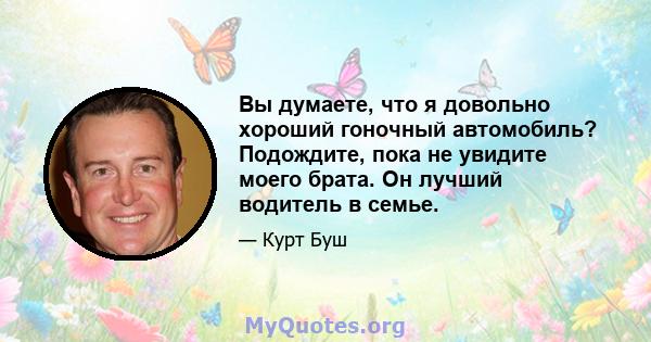 Вы думаете, что я довольно хороший гоночный автомобиль? Подождите, пока не увидите моего брата. Он лучший водитель в семье.