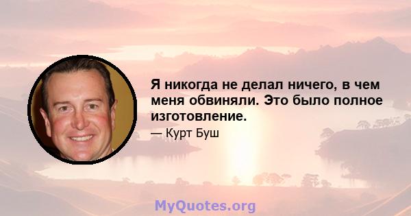 Я никогда не делал ничего, в чем меня обвиняли. Это было полное изготовление.