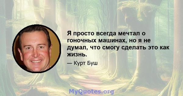 Я просто всегда мечтал о гоночных машинах, но я не думал, что смогу сделать это как жизнь.