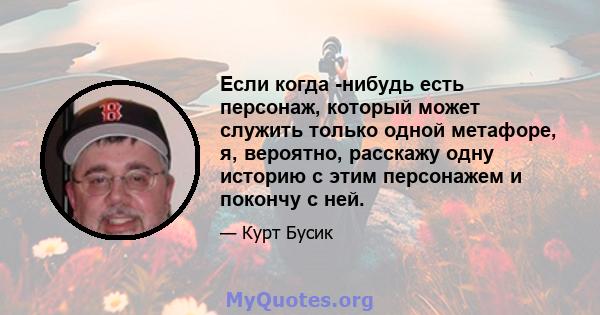 Если когда -нибудь есть персонаж, который может служить только одной метафоре, я, вероятно, расскажу одну историю с этим персонажем и покончу с ней.