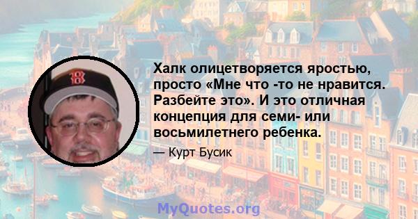 Халк олицетворяется яростью, просто «Мне что -то не нравится. Разбейте это». И это отличная концепция для семи- или восьмилетнего ребенка.