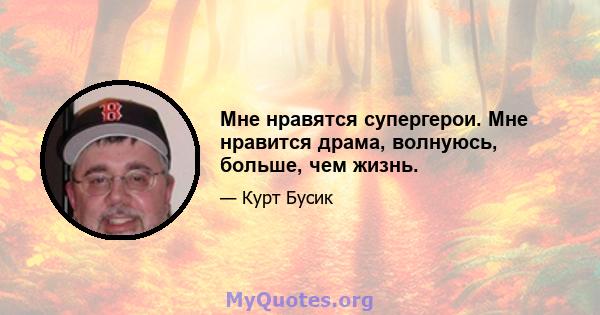 Мне нравятся супергерои. Мне нравится драма, волнуюсь, больше, чем жизнь.