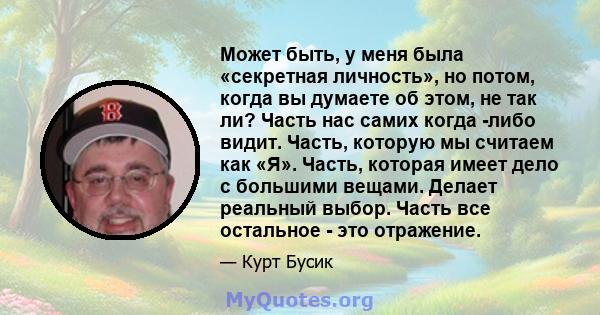 Может быть, у меня была «секретная личность», но потом, когда вы думаете об этом, не так ли? Часть нас самих когда -либо видит. Часть, которую мы считаем как «Я». Часть, которая имеет дело с большими вещами. Делает