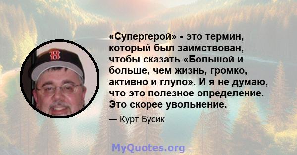 «Супергерой» - это термин, который был заимствован, чтобы сказать «Большой и больше, чем жизнь, громко, активно и глупо». И я не думаю, что это полезное определение. Это скорее увольнение.