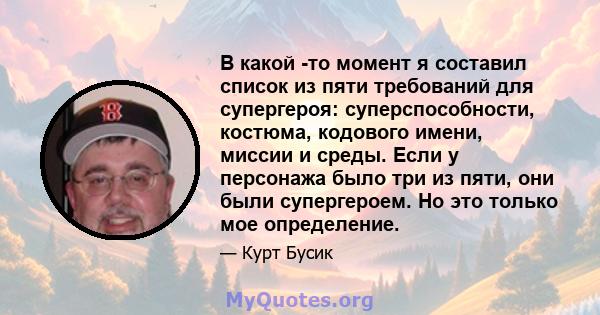 В какой -то момент я составил список из пяти требований для супергероя: суперспособности, костюма, кодового имени, миссии и среды. Если у персонажа было три из пяти, они были супергероем. Но это только мое определение.