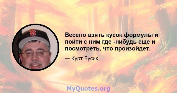 Весело взять кусок формулы и пойти с ним где -нибудь еще и посмотреть, что произойдет.