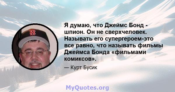 Я думаю, что Джеймс Бонд - шпион. Он не сверхчеловек. Называть его супергероем-это все равно, что называть фильмы Джеймса Бонда «фильмами комиксов».