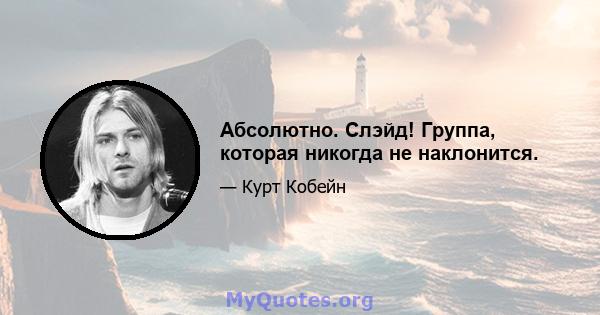 Абсолютно. Слэйд! Группа, которая никогда не наклонится.