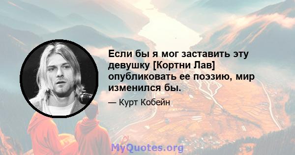 Если бы я мог заставить эту девушку [Кортни Лав] опубликовать ее поэзию, мир изменился бы.