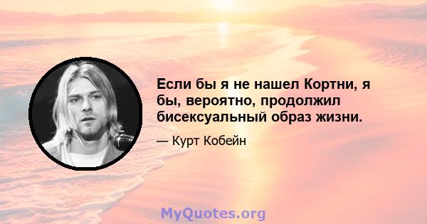 Если бы я не нашел Кортни, я бы, вероятно, продолжил бисексуальный образ жизни.