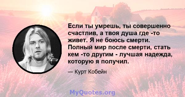 Если ты умрешь, ты совершенно счастлив, а твоя душа где -то живет. Я не боюсь смерти. Полный мир после смерти, стать кем -то другим - лучшая надежда, которую я получил.