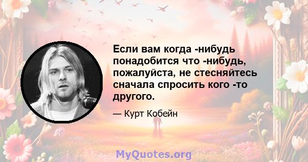 Если вам когда -нибудь понадобится что -нибудь, пожалуйста, не стесняйтесь сначала спросить кого -то другого.