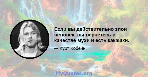 Если вы действительно злой человек, вы вернетесь в качестве мухи и есть какашки.