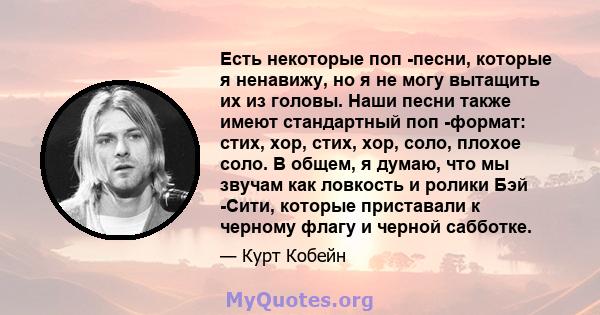 Есть некоторые поп -песни, которые я ненавижу, но я не могу вытащить их из головы. Наши песни также имеют стандартный поп -формат: стих, хор, стих, хор, соло, плохое соло. В общем, я думаю, что мы звучам как ловкость и