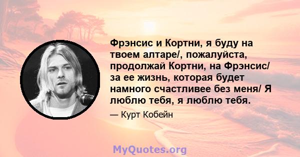 Фрэнсис и Кортни, я буду на твоем алтаре/, пожалуйста, продолжай Кортни, на Фрэнсис/ за ее жизнь, которая будет намного счастливее без меня/ Я люблю тебя, я люблю тебя.