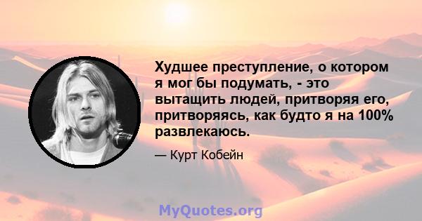 Худшее преступление, о котором я мог бы подумать, - это вытащить людей, притворяя его, притворяясь, как будто я на 100% развлекаюсь.