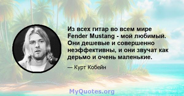 Из всех гитар во всем мире Fender Mustang - мой любимый. Они дешевые и совершенно неэффективны, и они звучат как дерьмо и очень маленькие.