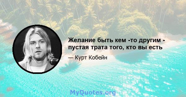 Желание быть кем -то другим - пустая трата того, кто вы есть