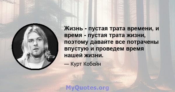 Жизнь - пустая трата времени, и время - пустая трата жизни, поэтому давайте все потрачены впустую и проведем время нашей жизни.