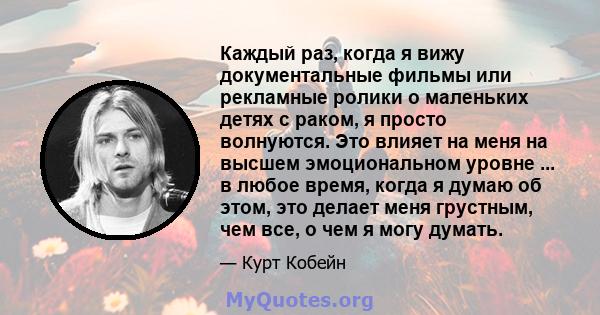 Каждый раз, когда я вижу документальные фильмы или рекламные ролики о маленьких детях с раком, я просто волнуются. Это влияет на меня на высшем эмоциональном уровне ... в любое время, когда я думаю об этом, это делает