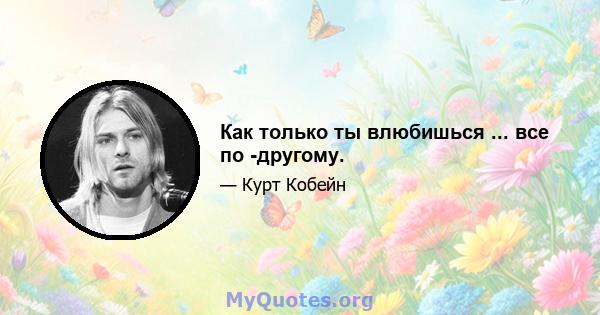 Как только ты влюбишься ... все по -другому.