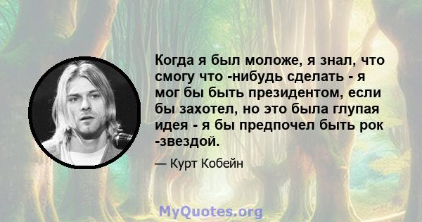 Когда я был моложе, я знал, что смогу что -нибудь сделать - я мог бы быть президентом, если бы захотел, но это была глупая идея - я бы предпочел быть рок -звездой.