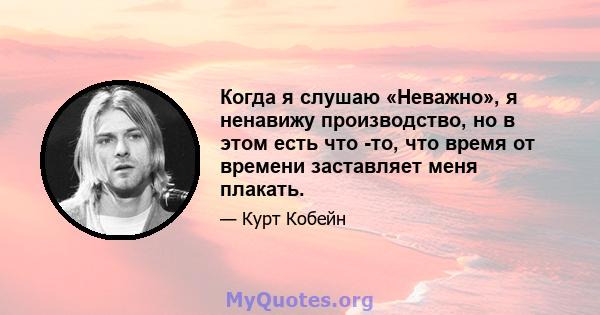 Когда я слушаю «Неважно», я ненавижу производство, но в этом есть что -то, что время от времени заставляет меня плакать.