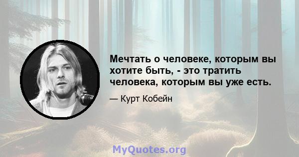 Мечтать о человеке, которым вы хотите быть, - это тратить человека, которым вы уже есть.