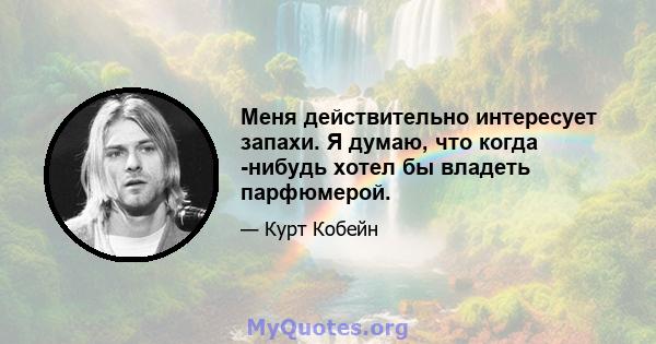 Меня действительно интересует запахи. Я думаю, что когда -нибудь хотел бы владеть парфюмерой.