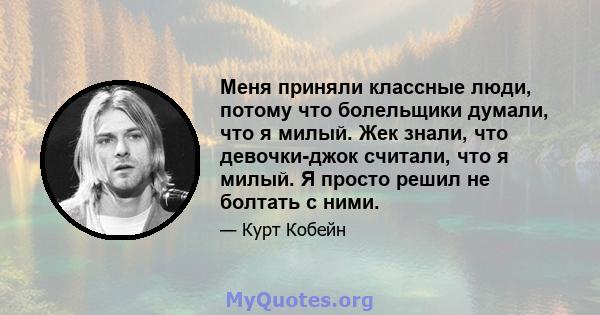 Меня приняли классные люди, потому что болельщики думали, что я милый. Жек знали, что девочки-джок считали, что я милый. Я просто решил не болтать с ними.