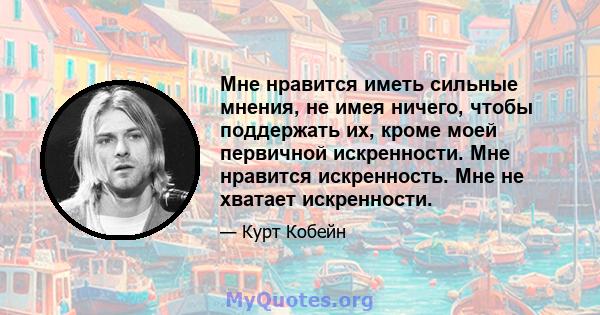 Мне нравится иметь сильные мнения, не имея ничего, чтобы поддержать их, кроме моей первичной искренности. Мне нравится искренность. Мне не хватает искренности.