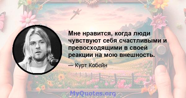 Мне нравится, когда люди чувствуют себя счастливыми и превосходящими в своей реакции на мою внешность.