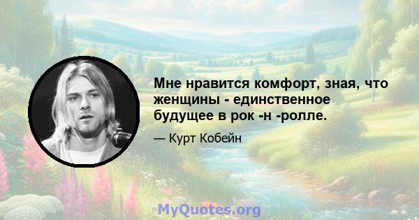 Мне нравится комфорт, зная, что женщины - единственное будущее в рок -н -ролле.