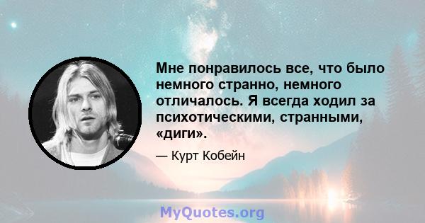 Мне понравилось все, что было немного странно, немного отличалось. Я всегда ходил за психотическими, странными, «диги».