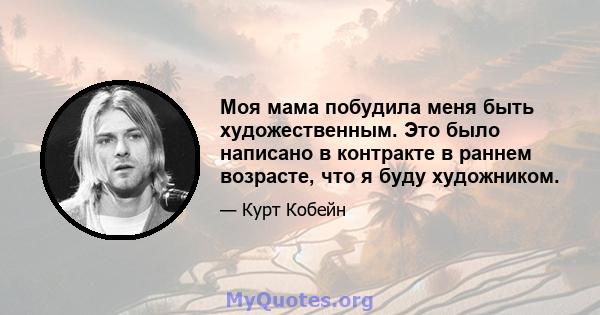 Моя мама побудила меня быть художественным. Это было написано в контракте в раннем возрасте, что я буду художником.