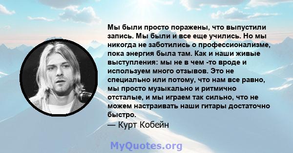 Мы были просто поражены, что выпустили запись. Мы были и все еще учились. Но мы никогда не заботились о профессионализме, пока энергия была там. Как и наши живые выступления: мы не в чем -то вроде и используем много