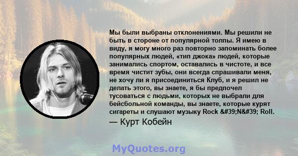 Мы были выбраны отклонениями. Мы решили не быть в стороне от популярной толпы. Я имею в виду, я могу много раз повторно запоминать более популярных людей, «тип джока» людей, которые занимались спортом, оставались в