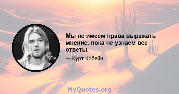 Мы не имеем права выражать мнение, пока не узнаем все ответы.